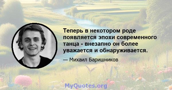 Теперь в некотором роде появляется эпохи современного танца - внезапно он более уважается и обнаруживается.