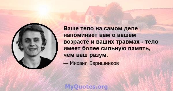 Ваше тело на самом деле напоминает вам о вашем возрасте и ваших травмах - тело имеет более сильную память, чем ваш разум.