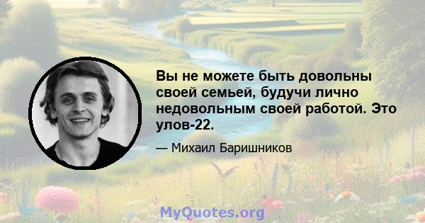 Вы не можете быть довольны своей семьей, будучи лично недовольным своей работой. Это улов-22.