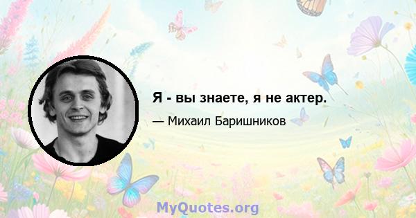 Я - вы знаете, я не актер.