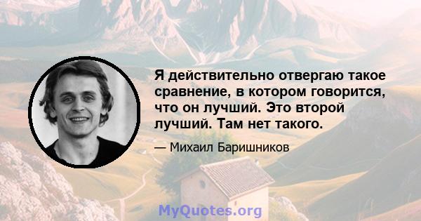 Я действительно отвергаю такое сравнение, в котором говорится, что он лучший. Это второй лучший. Там нет такого.