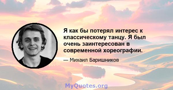 Я как бы потерял интерес к классическому танцу. Я был очень заинтересован в современной хореографии.