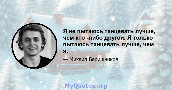 Я не пытаюсь танцевать лучше, чем кто -либо другой. Я только пытаюсь танцевать лучше, чем я.