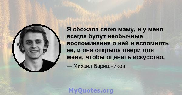 Я обожала свою маму, и у меня всегда будут необычные воспоминания о ней и вспомнить ее, и она открыла двери для меня, чтобы оценить искусство.