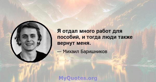 Я отдал много работ для пособий, и тогда люди также вернут меня.