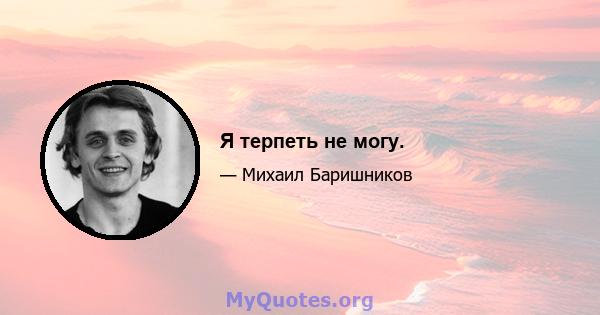 Я терпеть не могу.