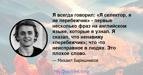 Я всегда говорил: «Я селектор, я не перебежчик» - первые несколько фраз на английском языке, которые я узнал. Я сказал, что ненавижу «перебежчик»; что -то неисправное в людях. Это плохое слово.