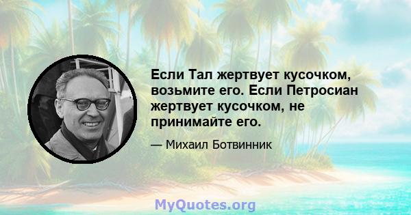 Если Тал жертвует кусочком, возьмите его. Если Петросиан жертвует кусочком, не принимайте его.