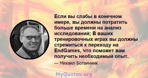 Если вы слабы в конечном имере, вы должны потратить больше времени на анализ исследований; В ваших тренировочных играх вы должны стремиться к переходу на EndGames, что поможет вам получить необходимый опыт.