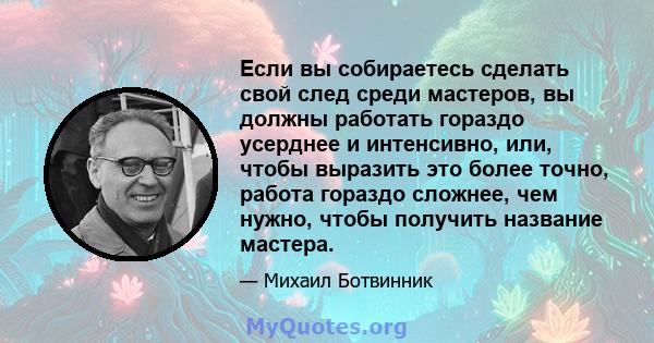 Если вы собираетесь сделать свой след среди мастеров, вы должны работать гораздо усерднее и интенсивно, или, чтобы выразить это более точно, работа гораздо сложнее, чем нужно, чтобы получить название мастера.