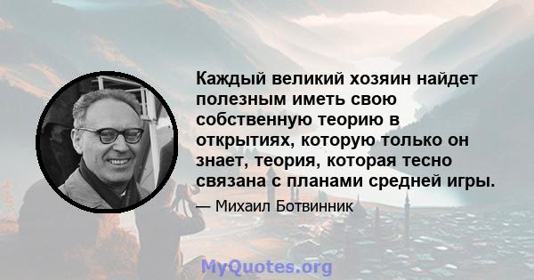 Каждый великий хозяин найдет полезным иметь свою собственную теорию в открытиях, которую только он знает, теория, которая тесно связана с планами средней игры.