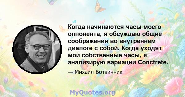 Когда начинаются часы моего оппонента, я обсуждаю общие соображения во внутреннем диалоге с собой. Когда уходят мои собственные часы, я анализирую вариации Conctrete.