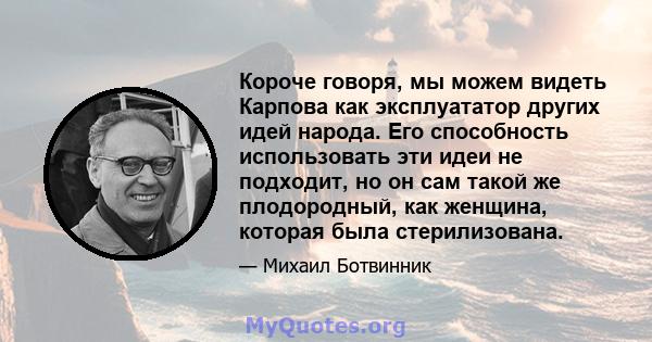 Короче говоря, мы можем видеть Карпова как эксплуататор других идей народа. Его способность использовать эти идеи не подходит, но он сам такой же плодородный, как женщина, которая была стерилизована.