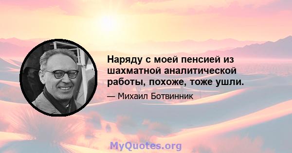 Наряду с моей пенсией из шахматной аналитической работы, похоже, тоже ушли.