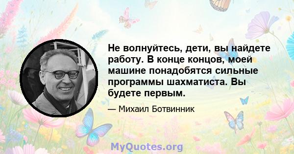 Не волнуйтесь, дети, вы найдете работу. В конце концов, моей машине понадобятся сильные программы шахматиста. Вы будете первым.