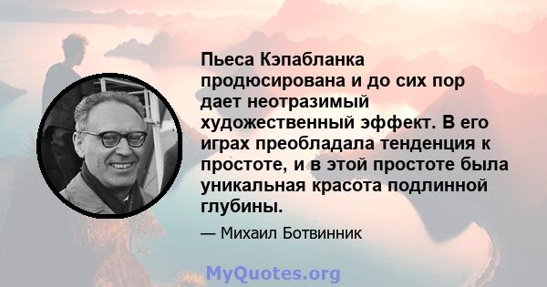 Пьеса Кэпабланка продюсирована и до сих пор дает неотразимый художественный эффект. В его играх преобладала тенденция к простоте, и в этой простоте была уникальная красота подлинной глубины.