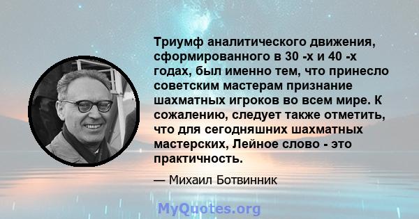 Триумф аналитического движения, сформированного в 30 -х и 40 -х годах, был именно тем, что принесло советским мастерам признание шахматных игроков во всем мире. К сожалению, следует также отметить, что для сегодняшних