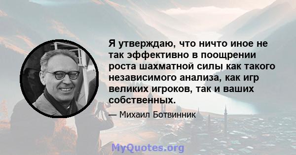 Я утверждаю, что ничто иное не так эффективно в поощрении роста шахматной силы как такого независимого анализа, как игр великих игроков, так и ваших собственных.