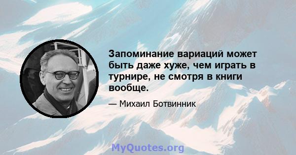 Запоминание вариаций может быть даже хуже, чем играть в турнире, не смотря в книги вообще.