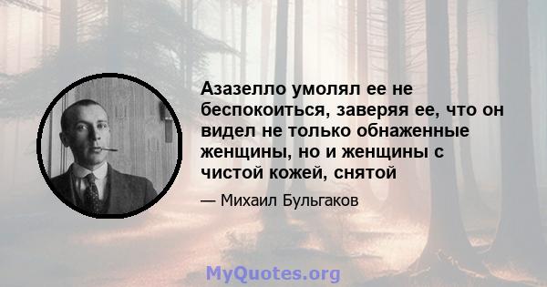 Азазелло умолял ее не беспокоиться, заверяя ее, что он видел не только обнаженные женщины, но и женщины с чистой кожей, снятой