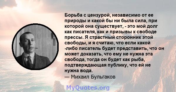 Борьба с цензурой, независимо от ее природы и какой бы ни была сила, при которой она существует, - это мой долг как писателя, как и призывы к свободе прессы. Я страстный сторонник этой свободы, и я считаю, что если