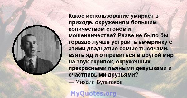 Какое использование умирает в приходе, окруженном большим количеством стонов и мошенничества? Разве не было бы гораздо лучше устроить вечеринку с этими двадцатью семью тысячами, взять яд и отправиться в другой мир на