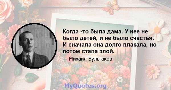 Когда -то была дама. У нее не было детей, и не было счастья. И сначала она долго плакала, но потом стала злой.