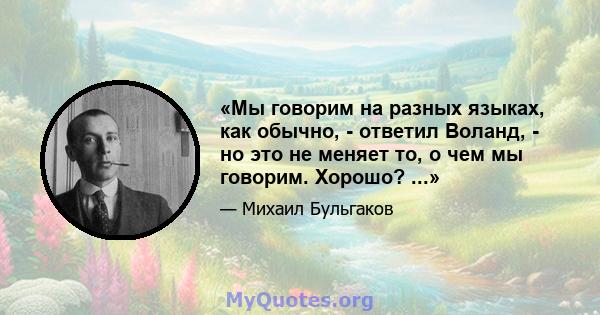 «Мы говорим на разных языках, как обычно, - ответил Воланд, - но это не меняет то, о чем мы говорим. Хорошо? ...»