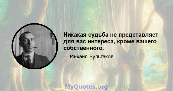 Никакая судьба не представляет для вас интереса, кроме вашего собственного.