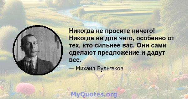 Никогда не просите ничего! Никогда ни для чего, особенно от тех, кто сильнее вас. Они сами сделают предложение и дадут все.