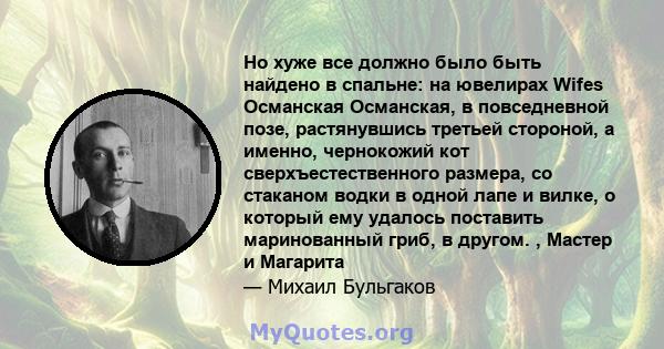 Но хуже все должно было быть найдено в спальне: на ювелирах Wifes Османская Османская, в повседневной позе, растянувшись третьей стороной, а именно, чернокожий кот сверхъестественного размера, со стаканом водки в одной