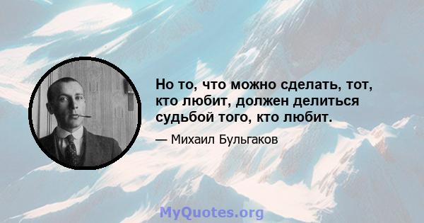 Но то, что можно сделать, тот, кто любит, должен делиться судьбой того, кто любит.