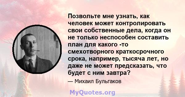 Позвольте мне узнать, как человек может контролировать свои собственные дела, когда он не только неспособен составить план для какого -то смехотворного краткосрочного срока, например, тысяча лет, но даже не может