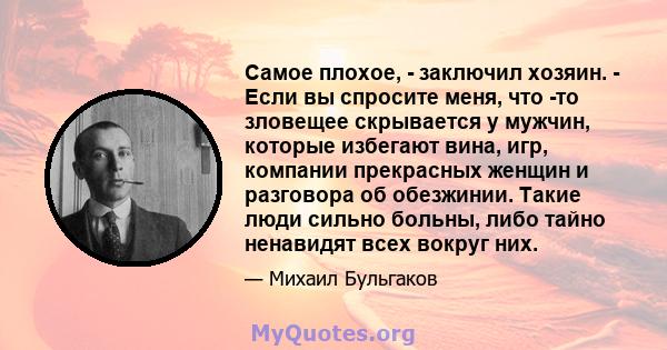 Самое плохое, - заключил хозяин. - Если вы спросите меня, что -то зловещее скрывается у мужчин, которые избегают вина, игр, компании прекрасных женщин и разговора об обезжинии. Такие люди сильно больны, либо тайно