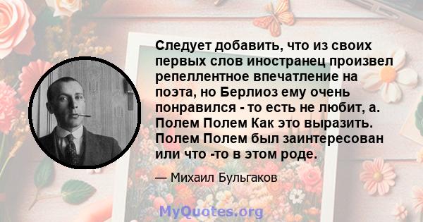 Следует добавить, что из своих первых слов иностранец произвел репеллентное впечатление на поэта, но Берлиоз ему очень понравился - то есть не любит, а. Полем Полем Как это выразить. Полем Полем был заинтересован или