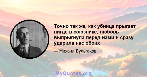 Точно так же, как убийца прыгает нигде в союзнике, любовь выпрыгнула перед нами и сразу ударила нас обоих