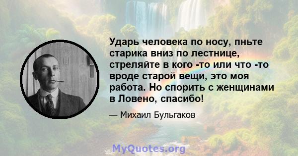 Ударь человека по носу, пньте старика вниз по лестнице, стреляйте в кого -то или что -то вроде старой вещи, это моя работа. Но спорить с женщинами в Ловено, спасибо!