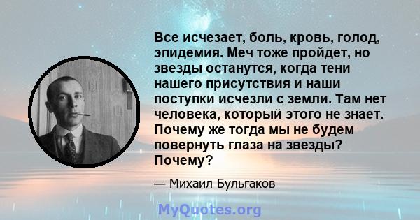 Все исчезает, боль, кровь, голод, эпидемия. Меч тоже пройдет, но звезды останутся, когда тени нашего присутствия и наши поступки исчезли с земли. Там нет человека, который этого не знает. Почему же тогда мы не будем