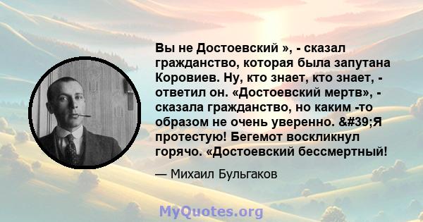 Вы не Достоевский », - сказал гражданство, которая была запутана Коровиев. Ну, кто знает, кто знает, - ответил он. «Достоевский мертв», - сказала гражданство, но каким -то образом не очень уверенно. 'Я протестую!