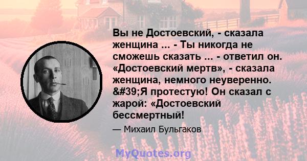 Вы не Достоевский, - сказала женщина ... - Ты никогда не сможешь сказать ... - ответил он. «Достоевский мертв», - сказала женщина, немного неуверенно. 'Я протестую! Он сказал с жарой: «Достоевский бессмертный!