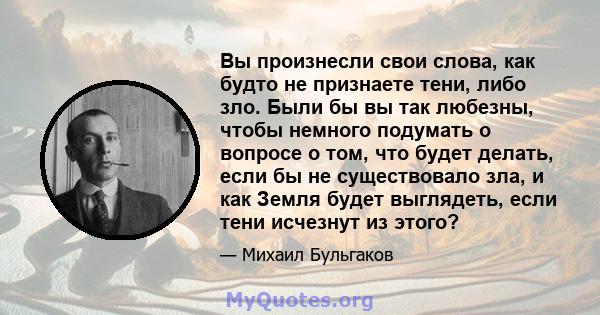 Вы произнесли свои слова, как будто не признаете тени, либо зло. Были бы вы так любезны, чтобы немного подумать о вопросе о том, что будет делать, если бы не существовало зла, и как Земля будет выглядеть, если тени