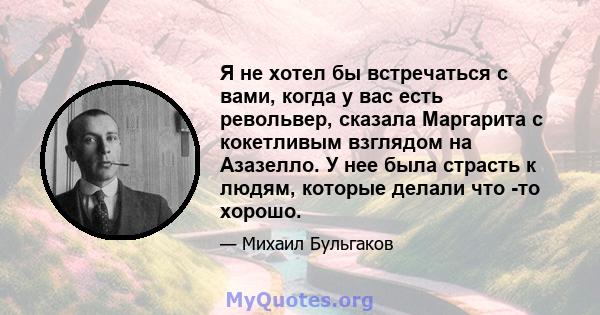 Я не хотел бы встречаться с вами, когда у вас есть револьвер, сказала Маргарита с кокетливым взглядом на Азазелло. У нее была страсть к людям, которые делали что -то хорошо.