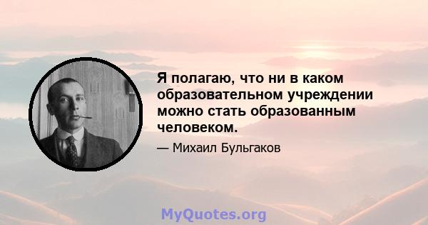 Я полагаю, что ни в каком образовательном учреждении можно стать образованным человеком.