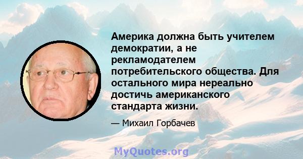 Америка должна быть учителем демократии, а не рекламодателем потребительского общества. Для остального мира нереально достичь американского стандарта жизни.