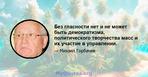 Без гласности нет и не может быть демократизма, политического творчества масс и их участие в управлении.