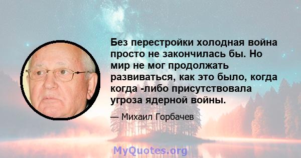 Без перестройки холодная война просто не закончилась бы. Но мир не мог продолжать развиваться, как это было, когда когда -либо присутствовала угроза ядерной войны.