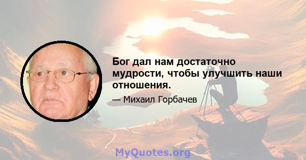 Бог дал нам достаточно мудрости, чтобы улучшить наши отношения.