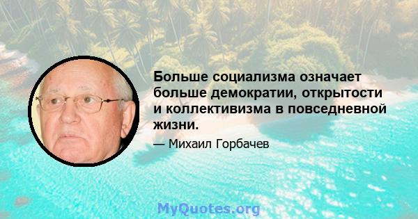 Больше социализма означает больше демократии, открытости и коллективизма в повседневной жизни.