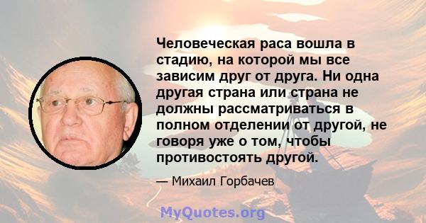 Человеческая раса вошла в стадию, на которой мы все зависим друг от друга. Ни одна другая страна или страна не должны рассматриваться в полном отделении от другой, не говоря уже о том, чтобы противостоять другой.