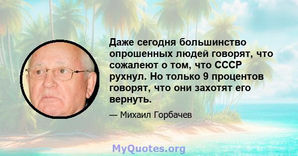 Даже сегодня большинство опрошенных людей говорят, что сожалеют о том, что СССР рухнул. Но только 9 процентов говорят, что они захотят его вернуть.